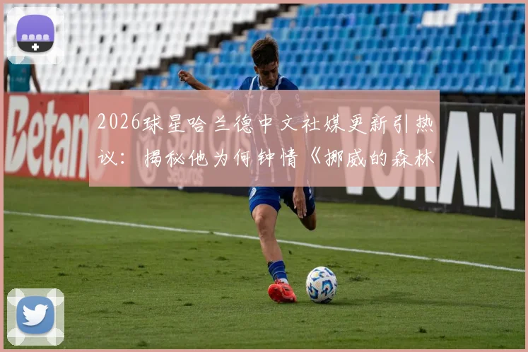 2026球星哈兰德中文社媒更新引热议：揭秘他为何钟情《挪威的森林》这首歌曲背后的足球梗