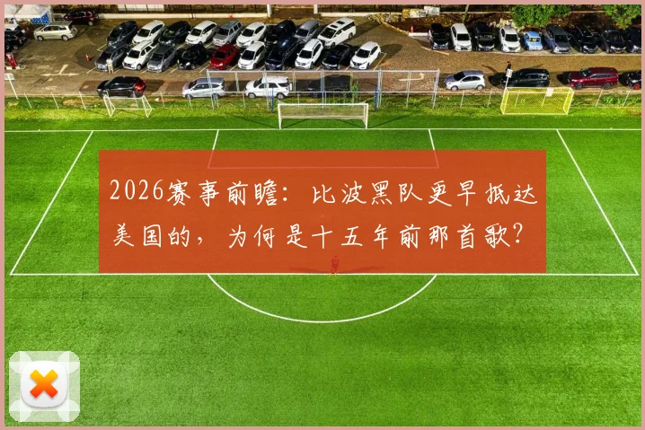 2026赛事前瞻：比波黑队更早抵达美国的，为何是十五年前那首歌？深度解析文化先行的体育传播密码