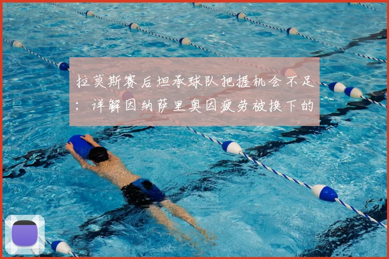 拉莫斯赛后坦承球队把握机会不足:详解因纳萨里奥因疲劳被换下的战术考量与球队2026赛季进攻改进方向