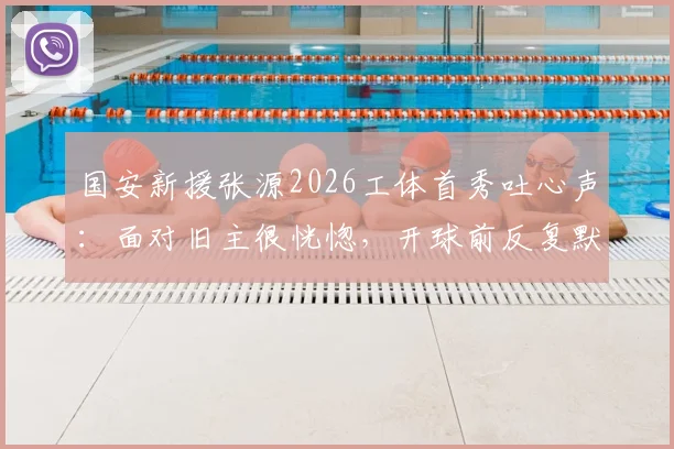国安新援张源2026工体首秀吐心声：面对旧主很恍惚，开球前反复默念别传绿队