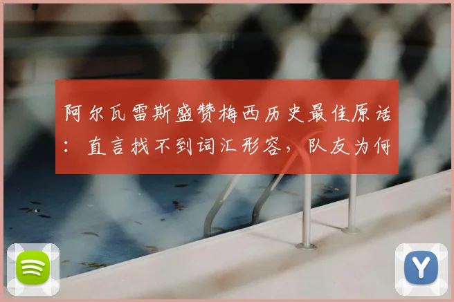 阿尔瓦雷斯盛赞梅西历史最佳原话：直言找不到词汇形容，队友为何称其前无古人后无来者