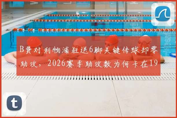 B费对利物浦狂送6脚关键传球却零助攻，2026赛季助攻数为何卡在19？深度剖析曼联进攻顽疾