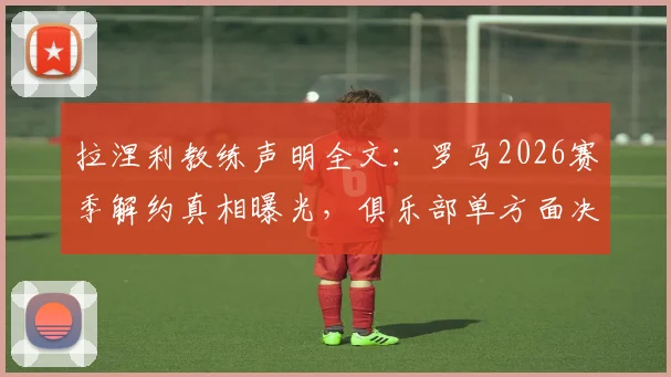 拉涅利教练声明全文：罗马2026赛季解约真相曝光，俱乐部单方面决定引争议