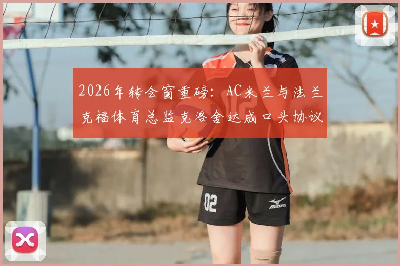 2026年转会窗重磅：AC米兰与法兰克福体育总监克洛舍达成口头协议，德甲名门面临人事变动