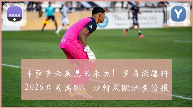 卡萨多未来悬而未决!罗马诺爆料2026年或离队,沙特及欧洲多份报价细节解析