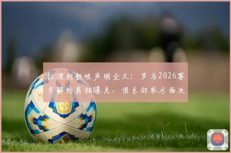 拉涅利教练声明全文:罗马2026赛季解约真相曝光,俱乐部单方面决定引争议