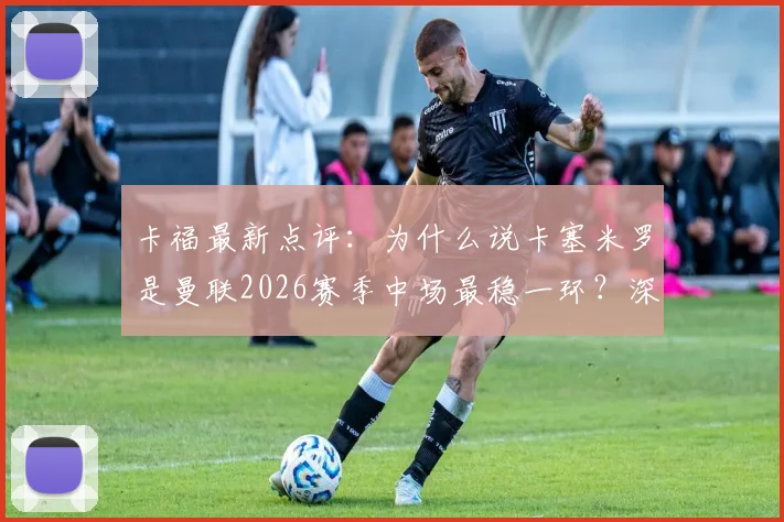 卡福最新点评:为什么说卡塞米罗是曼联2026赛季中场最稳一环?深度剖析其战术价值