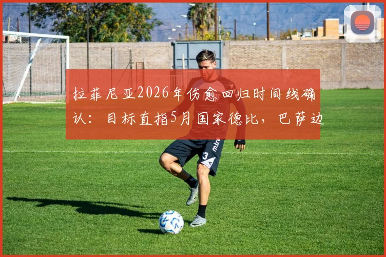 拉菲尼亚2026年伤愈回归时间线确认:目标直指5月国家德比,巴萨边路迎关键补强