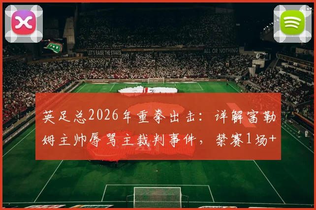英足总2026年重拳出击:详解富勒姆主帅辱骂主裁判事件,禁赛1场+9万镑罚款的背后规则与影响
