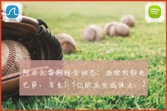 阿尔瓦雷斯转会动态:拒续约盼赴巴萨,马竞1.5亿欧底价成焦点,2026去向分析