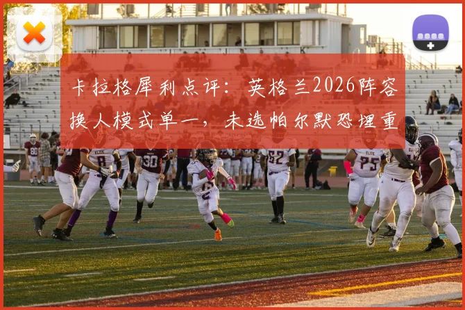 卡拉格犀利点评：英格兰2026阵容换人模式单一，未选帕尔默恐埋重大隐患