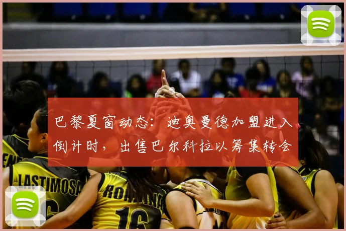 巴黎夏窗动态:迪奥曼德加盟进入倒计时,出售巴尔科拉以筹集转会资金