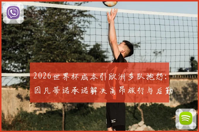 2026世界杯成本引欧洲多队抱怨：因凡蒂诺承诺解决高昂旅行与后勤开销问题