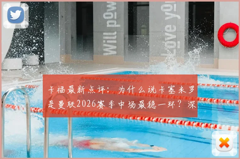 卡福最新点评:为什么说卡塞米罗是曼联2026赛季中场最稳一环?深度剖析其战术价值