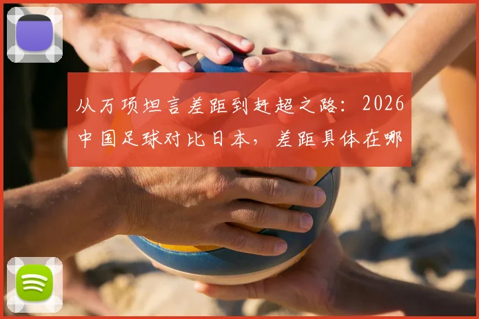 从万项坦言差距到赶超之路：2026中国足球对比日本，差距具体在哪及未来战胜方法探讨