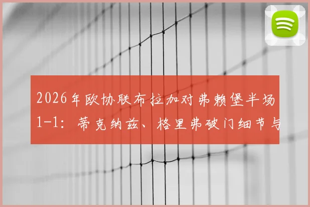 2026年欧协联布拉加对弗赖堡半场1-1：蒂克纳兹、格里弗破门细节与扎拉尔失点影响解析