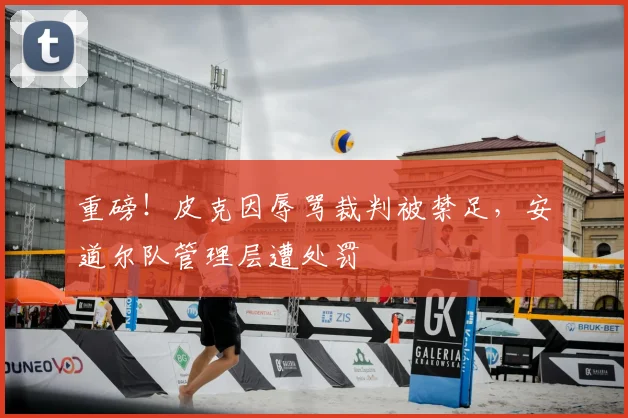 重磅!皮克因辱骂裁判被禁足,安道尔队管理层遭处罚