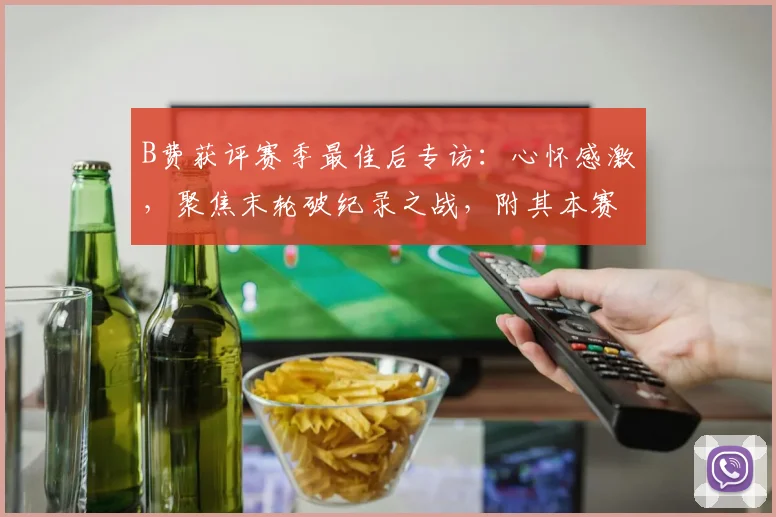 B费获评赛季最佳后专访：心怀感激，聚焦末轮破纪录之战，附其本赛季关键数据解析