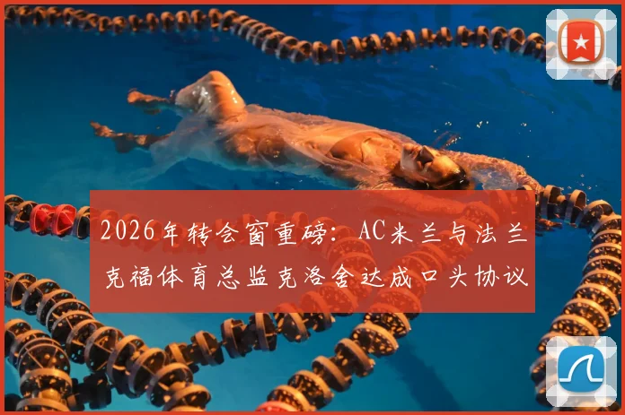 2026年转会窗重磅:AC米兰与法兰克福体育总监克洛舍达成口头协议,德甲名门面临人事变动
