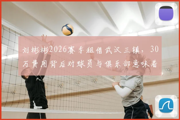 刘彬彬2026赛季租借武汉三镇,30万费用背后对球员与俱乐部意味着什么