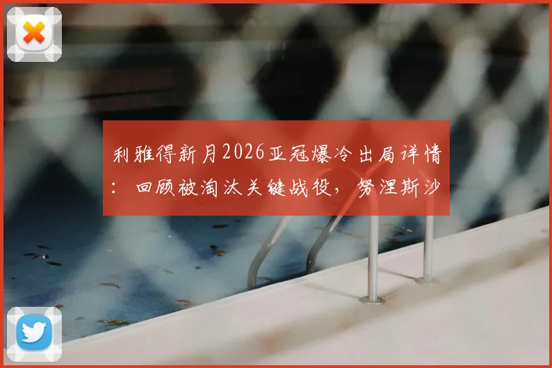 利雅得新月2026亚冠爆冷出局详情：回顾被淘汰关键战役，努涅斯沙特首赛季进球数据及球队未来展望