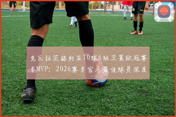 克瓦拉茨赫利亚10球6助卫冕欧冠赛季MVP:2026赛季官方最佳球员深度剖析,数据与技术全面解读