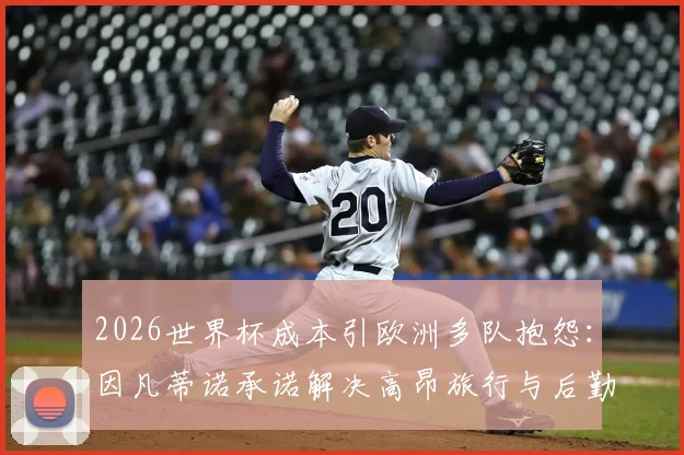 2026世界杯成本引欧洲多队抱怨:因凡蒂诺承诺解决高昂旅行与后勤开销问题