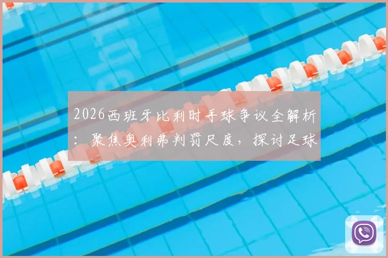 2026西班牙比利时手球争议全解析:聚焦奥利弗判罚尺度,探讨足球规则与裁判执裁边界