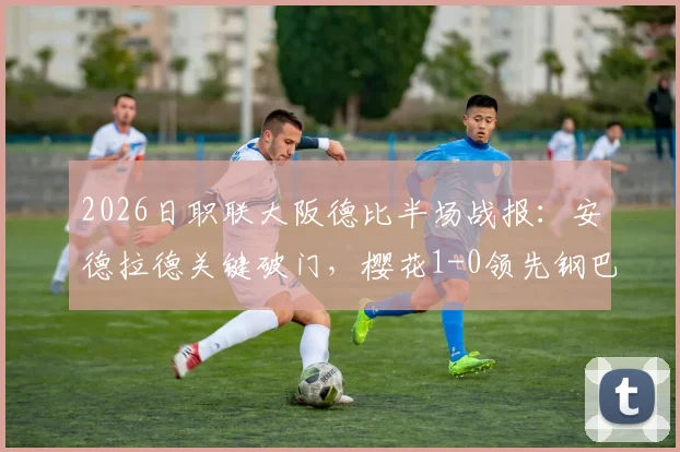 2026日职联大阪德比半场战报:安德拉德关键破门,樱花1-0领先钢巴,实时视频分析与后续看点