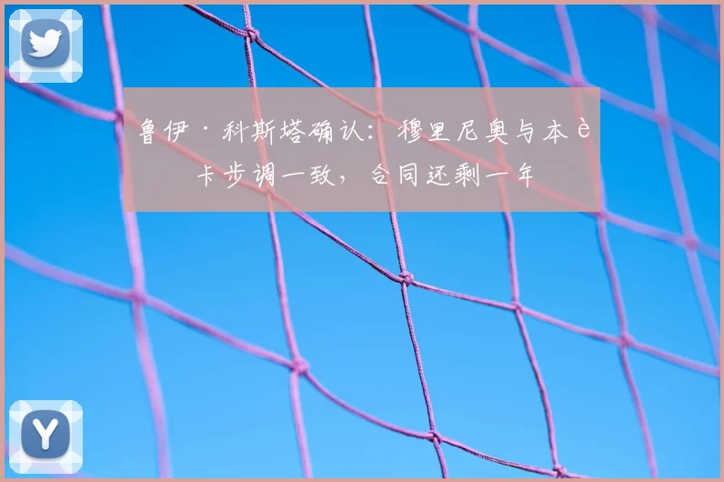 鲁伊·科斯塔确认:穆里尼奥与本菲卡步调一致,合同还剩一年
