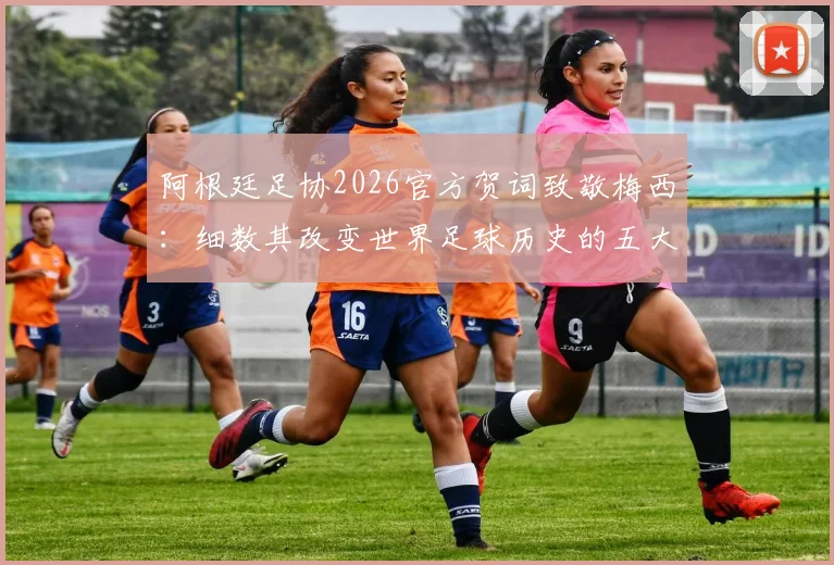 阿根廷足协2026官方贺词致敬梅西：细数其改变世界足球历史的五大成就与深远影响