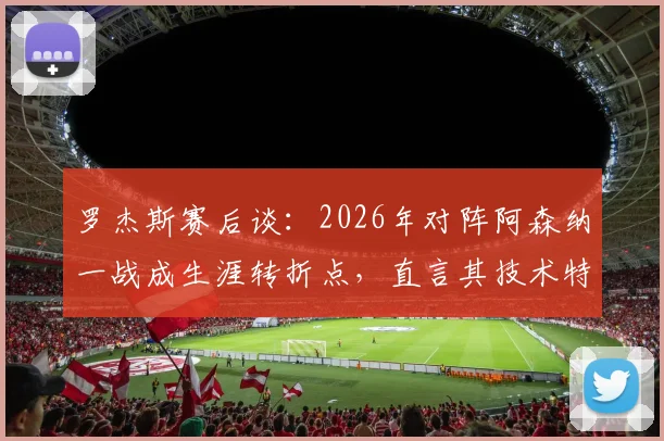 罗杰斯赛后谈:2026年对阵阿森纳一战成生涯转折点,直言其技术特点在于制造进球