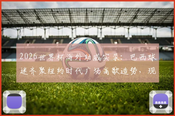 2026世界杯海外助威实录：巴西球迷齐聚纽约时代广场高歌造势，现场照片视频直击