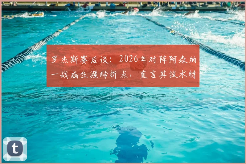 罗杰斯赛后谈：2026年对阵阿森纳一战成生涯转折点，直言其技术特点在于制造进球